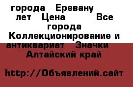 1.1) города : Еревану - 2750 лет › Цена ­ 149 - Все города Коллекционирование и антиквариат » Значки   . Алтайский край